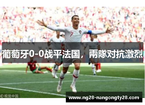 葡萄牙0-0战平法国，兩隊对抗激烈