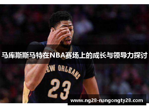 马库斯斯马特在NBA赛场上的成长与领导力探讨